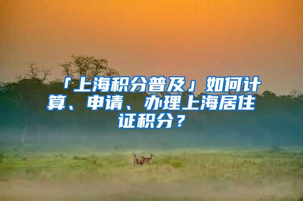 「上海积分普及」如何计算、申请、办理上海居住证积分？