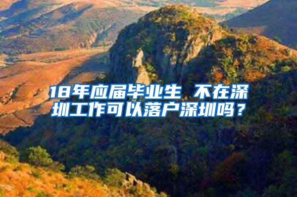 18年应届毕业生 不在深圳工作可以落户深圳吗？