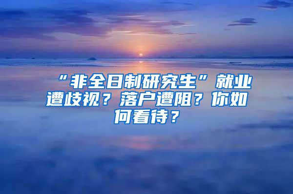 “非全日制研究生”就业遭歧视？落户遭阻？你如何看待？