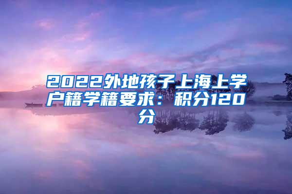 2022外地孩子上海上学户籍学籍要求：积分120分