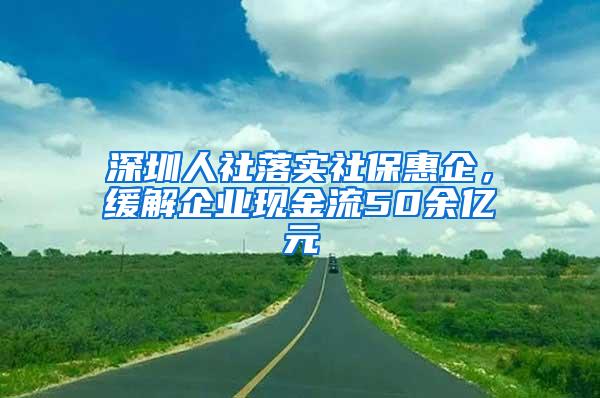 深圳人社落实社保惠企，缓解企业现金流50余亿元