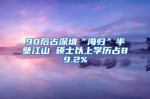 90后占深圳“海归”半壁江山 硕士以上学历占89.2%