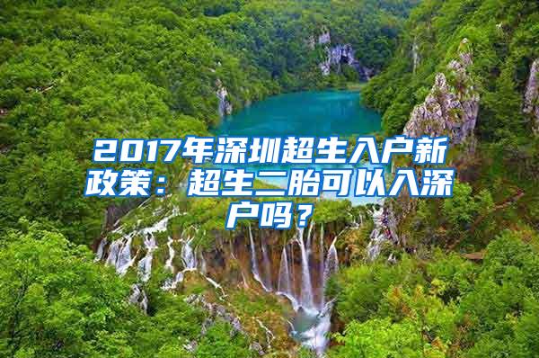 2017年深圳超生入户新政策：超生二胎可以入深户吗？