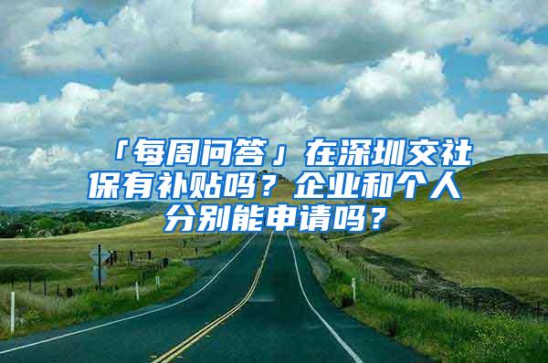 「每周问答」在深圳交社保有补贴吗？企业和个人分别能申请吗？