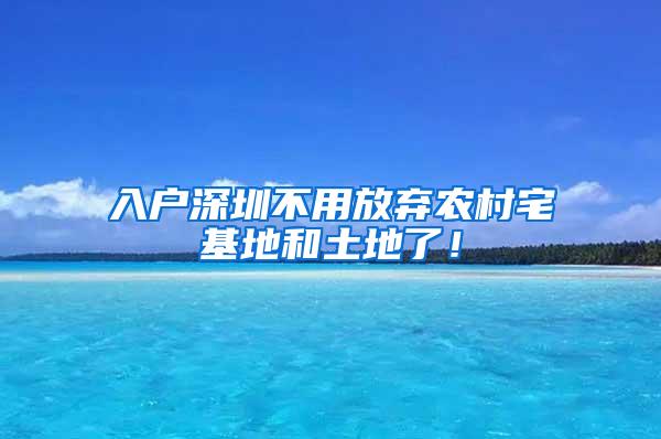 入户深圳不用放弃农村宅基地和土地了！