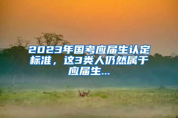 2023年国考应届生认定标准，这3类人仍然属于应届生...