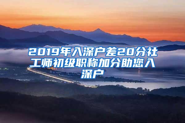 2019年入深户差20分社工师初级职称加分助您入深户