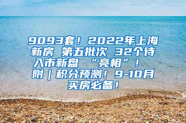 9093套！2022年上海新房 第五批次 32个待入市新盘 “亮相”！ 附｜积分预测！9-10月买房必备！