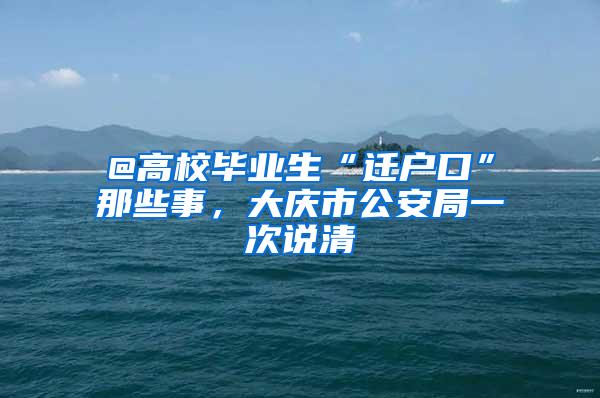 @高校毕业生“迁户口”那些事，大庆市公安局一次说清