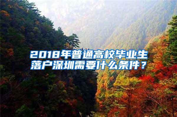 2018年普通高校毕业生落户深圳需要什么条件？