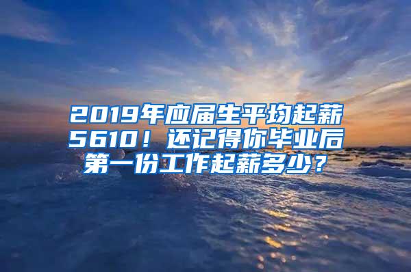 2019年应届生平均起薪5610！还记得你毕业后第一份工作起薪多少？