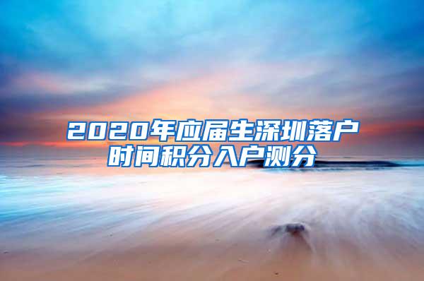 2020年应届生深圳落户时间积分入户测分