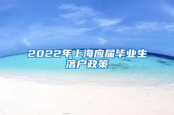 2022年上海应届毕业生落户政策