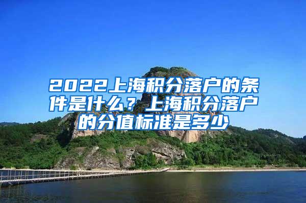 2022上海积分落户的条件是什么？上海积分落户的分值标准是多少