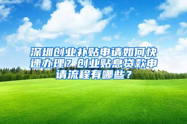 深圳创业补贴申请如何快速办理？创业贴息贷款申请流程有哪些？