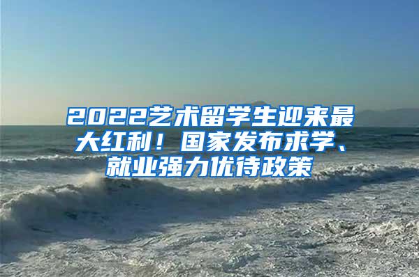 2022艺术留学生迎来最大红利！国家发布求学、就业强力优待政策