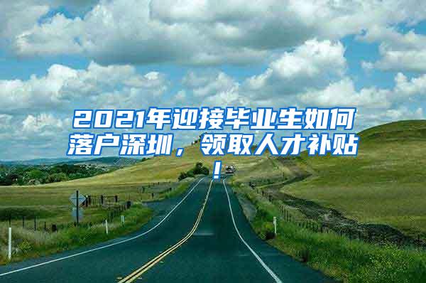 2021年迎接毕业生如何落户深圳，领取人才补贴！