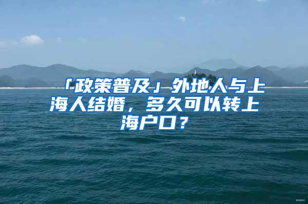 「政策普及」外地人与上海人结婚，多久可以转上海户口？