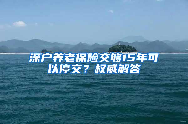 深户养老保险交够15年可以停交？权威解答