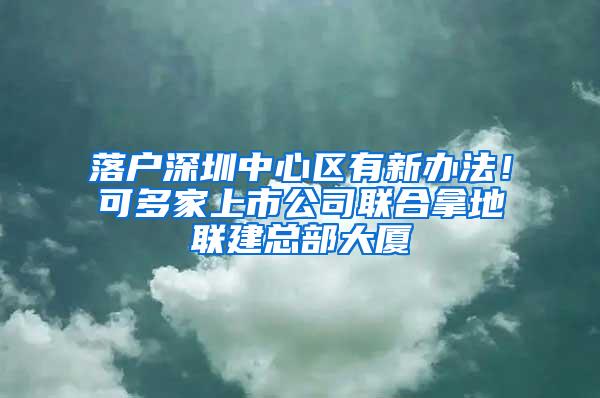 落户深圳中心区有新办法！可多家上市公司联合拿地联建总部大厦