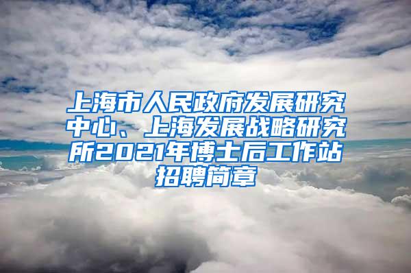 上海市人民政府发展研究中心、上海发展战略研究所2021年博士后工作站招聘简章