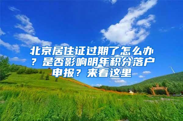 北京居住证过期了怎么办？是否影响明年积分落户申报？来看这里