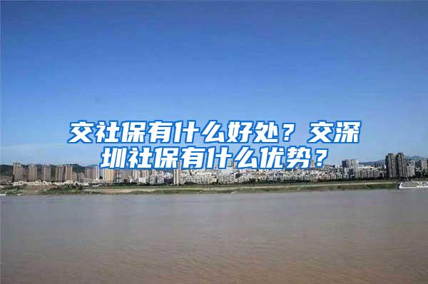 交社保有什么好处？交深圳社保有什么优势？