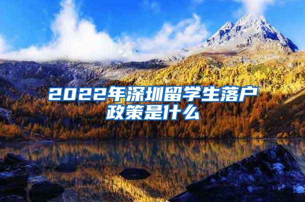 2022年深圳留学生落户政策是什么