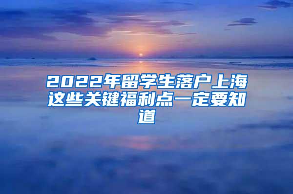 2022年留学生落户上海这些关键福利点一定要知道