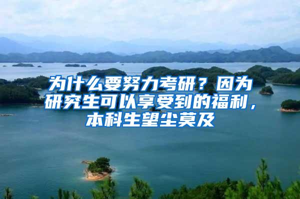 为什么要努力考研？因为研究生可以享受到的福利，本科生望尘莫及