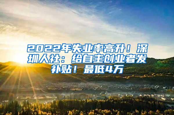 2022年失业率高升！深圳人社：给自主创业者发补贴！最低4万