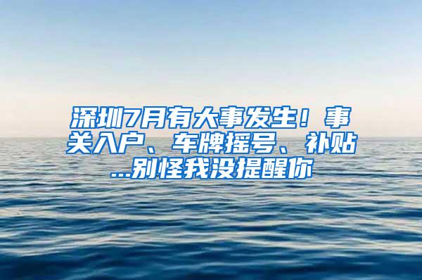 深圳7月有大事发生！事关入户、车牌摇号、补贴...别怪我没提醒你