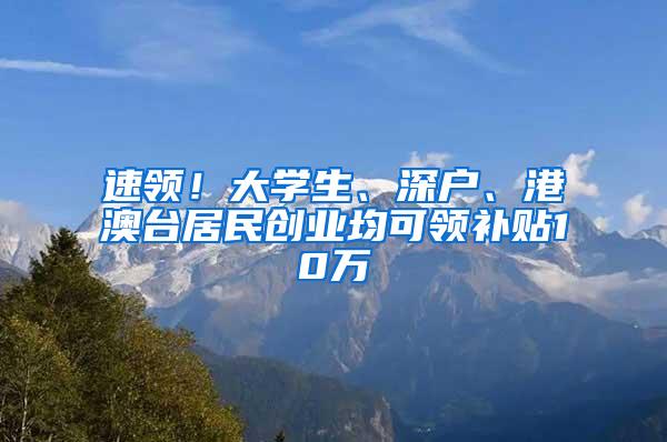 速领！大学生、深户、港澳台居民创业均可领补贴10万