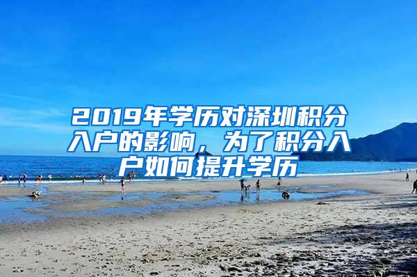 2019年学历对深圳积分入户的影响，为了积分入户如何提升学历