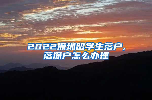 2022深圳留学生落户,落深户怎么办理