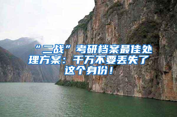 “二战”考研档案最佳处理方案：千万不要丢失了这个身份！