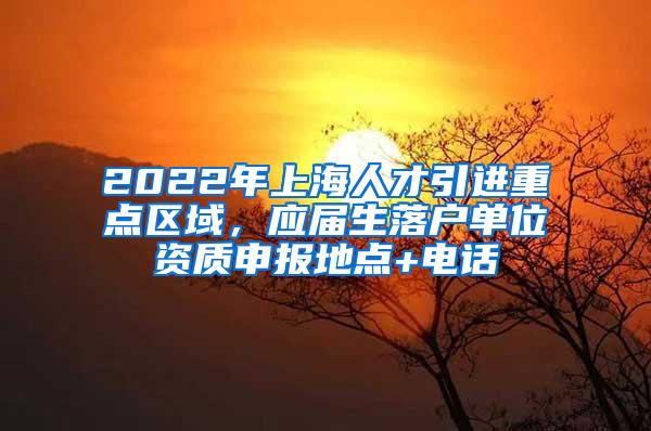 2022年上海人才引进重点区域，应届生落户单位资质申报地点+电话