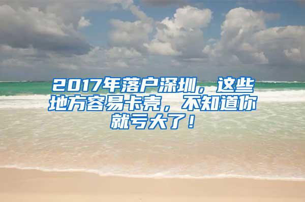 2017年落户深圳，这些地方容易卡壳，不知道你就亏大了！