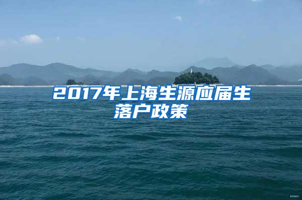 2017年上海生源应届生落户政策