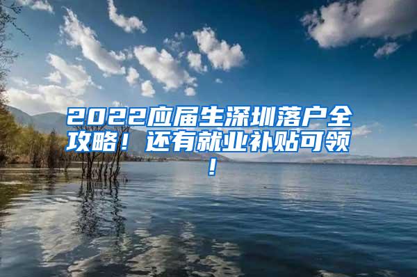 2022应届生深圳落户全攻略！还有就业补贴可领！