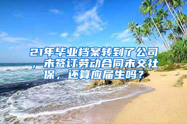 21年毕业档案转到了公司，未签订劳动合同未交社保，还算应届生吗？