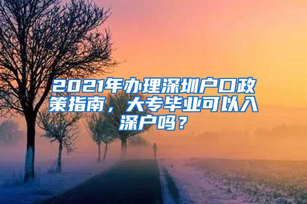 2021年办理深圳户口政策指南，大专毕业可以入深户吗？