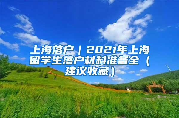 上海落户｜2021年上海留学生落户材料准备全（建议收藏）