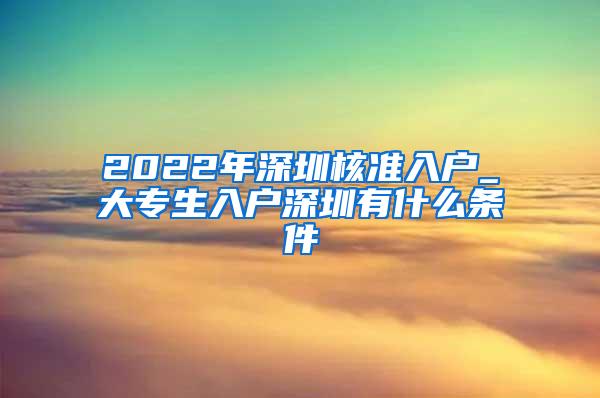 2022年深圳核准入户_大专生入户深圳有什么条件