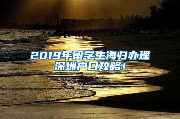 2019年留学生海归办理深圳户口攻略！