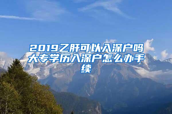 2019乙肝可以入深户吗大专学历入深户怎么办手续