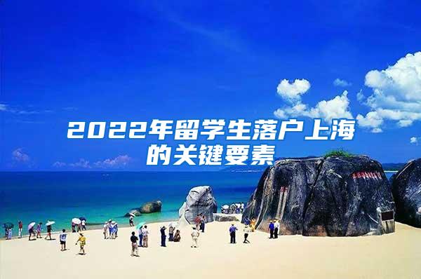 2022年留学生落户上海的关键要素