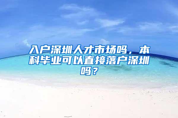 入户深圳人才市场吗，本科毕业可以直接落户深圳吗？