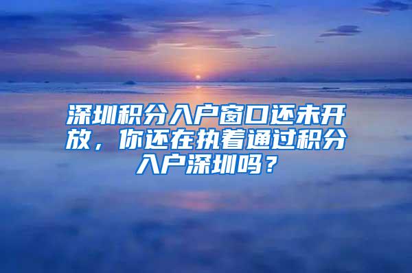 深圳积分入户窗口还未开放，你还在执着通过积分入户深圳吗？