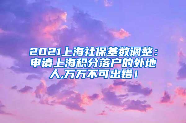 2021上海社保基数调整：申请上海积分落户的外地人,万万不可出错！